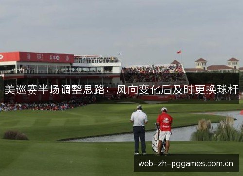 美巡赛半场调整思路:风向变化后及时更换球杆 美巡赛半场调整思路:风向变化后及时更换球杆