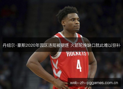 丹纽尔·豪斯2020年园区违规被驱逐 火箭轮换缺口就此难以弥补